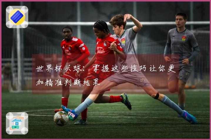 世界杯买球：掌握这些技巧让你更加精准判断结果