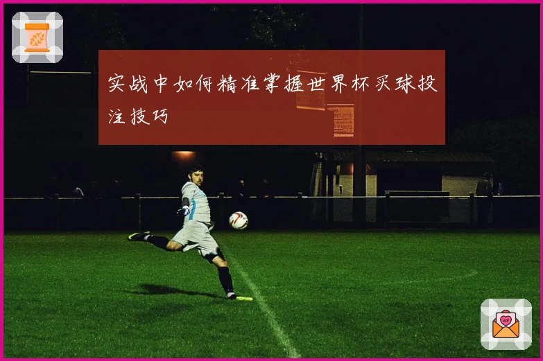 实战中如何精准掌握世界杯买球投注技巧