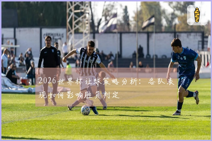 2026世界杯让球策略分析：各队表现如何影响胜负判定