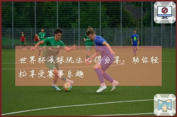 世界杯滚球玩法心得分享，助你轻松享受赛事乐趣