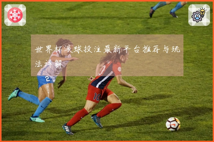 世界杯滚球投注最新平台推荐与玩法详解