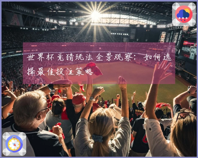 世界杯竞猜玩法全景观察：如何选择最佳投注策略