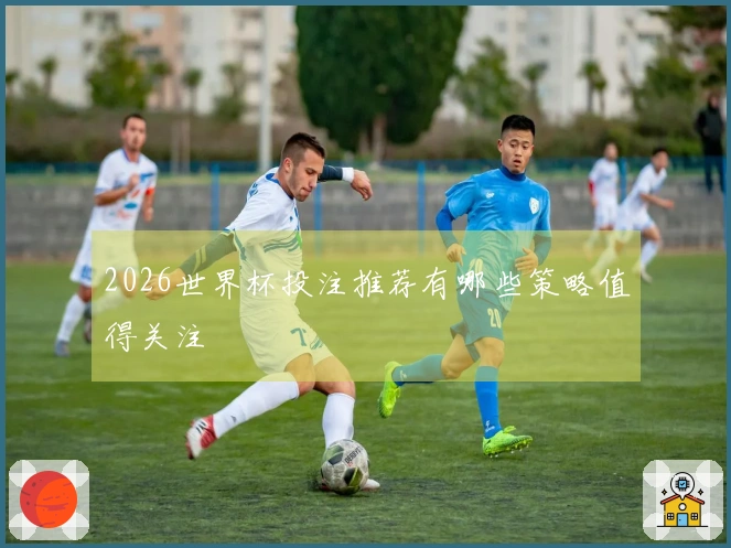 2026世界杯投注推荐有哪些策略值得关注