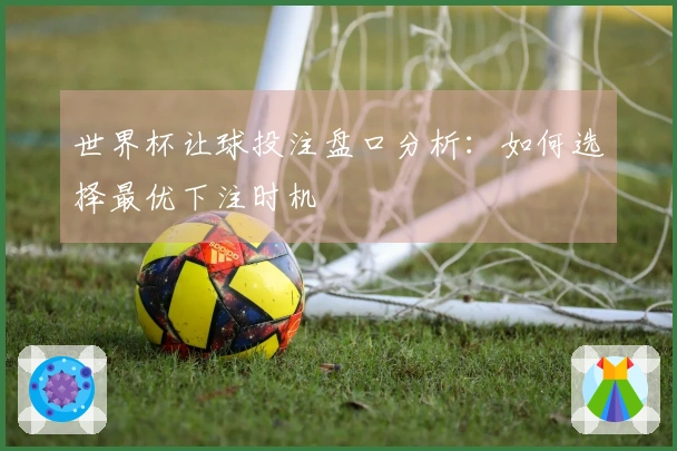 世界杯让球投注盘口分析：如何选择最优下注时机