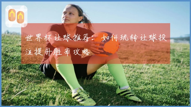 世界杯让球推荐：如何玩转让球投注提升胜率攻略