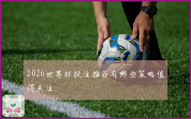 2026世界杯投注推荐有哪些策略值得关注