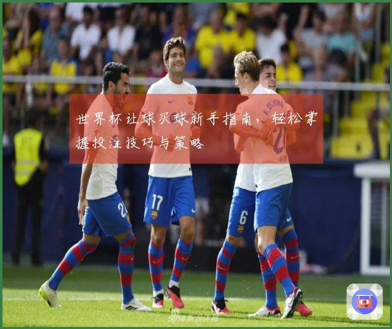 世界杯让球买球新手指南，轻松掌握投注技巧与策略